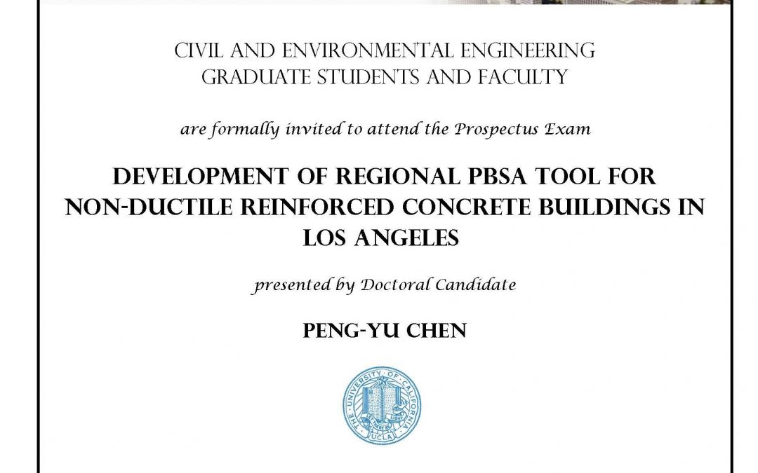Prospectus Exam flyer with UCLA logo in middle. Text reads "CIVIL AND ENVIRONMENTAL ENGINEERING GRADUATE STUDENTS AND FACULTY are formally invited to attend the Prospectus Exam DEVELOPMENT OF REGIONAL PBSA TOOL FOR NON-DUCTILE REINFORCED CONCRETE BUILDINGS IN LOS ANGELES presented by Doctoral Candidate PENG-YU CHEN Date: Thursday, December 14, 2017 Time: 2:00pm - 4:00pm Location: 4275 Boelter Hall Faculty advisor: Professor Ertugrul Taciroglu"